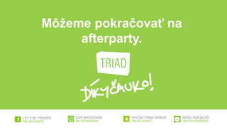 www.triad.sk
http://bit.ly/triadYT
WATCH TRIAD VIDEOS
http://bit.ly/triadFB
LET’S BE FRIENDS
http://bit.ly/triadIGsk
OUR BACKSTAGE
http://bit.ly/triadBlogSk
READ OUR BLOG
Môžeme pokračovať na
afterparty.
 