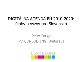 DIGITÁLNA AGENDA EÚ 2010-2020: úlohy a výzvy pre Slovensko Peter Druga PD CONSULTING, Bratislava 