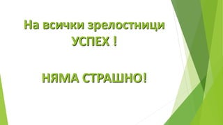 На всички зрелостници
УСПЕХ !
НЯМА СТРАШНО!
 