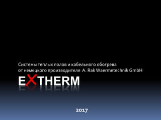 EXTHERM
Системы теплых полов и кабельного обогрева
от немецкого производителя A. RakWaermetechnik GmbH
2017
 