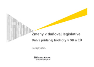 Zmeny v daňovej legislatíve
Daň z pridanej hodnoty v SR a EÚ

Juraj Ontko
 