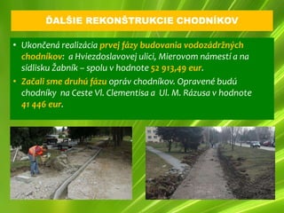 ĎALŠIE REKONŠTRUKCIE CHODNÍKOV

• Ukončená realizácia prvej fázy budovania vodozádržných
  chodníkov: a Hviezdoslavovej ulici, Mierovom námestí a na
  sídlisku Žabník – spolu v hodnote 52 913,49 eur.
• Začali sme druhú fázu opráv chodníkov. Opravené budú
  chodníky na Ceste Vl. Clementisa a Ul. M. Rázusa v hodnote
  41 446 eur.
 
