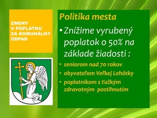Politika mesta
ZMENY
V POPLATKU
ZA KOMUNÁLNY   • Znížime vyrubený
ODPAD
                 poplatok o 50% na
                 základe žiadosti :
               • seniorom nad 70 rokov
               • obyvateľom Veľkej Lehôtky
               • poplatníkom s ťažkým
                 zdravotným postihnutím
 