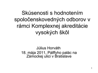 Skúsenosti s hodnotením spoločenskovedných odborov v rámci Komplexnej akreditácie vysokých škôl Július Horváth  18. mája 2011, Pálffyho palác na Zámockej ulici v Bratislave 