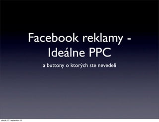 Facebook reklamy -
                              Ideálne PPC
                             a buttony o ktorých ste nevedeli




utorok, 27. septembra 11
 