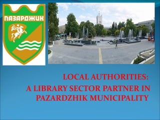 LOCAL AUTHORITIES:
A LIBRARY SECTOR PARTNER IN
   PAZARDZHIK MUNICIPALITY
 