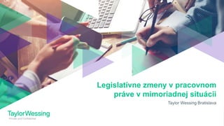Private and Confidential
Taylor Wessing Bratislava
Legislatívne zmeny v pracovnom
práve v mimoriadnej situácii
 