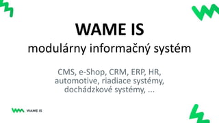 WAME IS
modulárny informačný systém
CMS, e-Shop, CRM, ERP, HR,
automotive, riadiace systémy,
dochádzkové systémy, ...
 