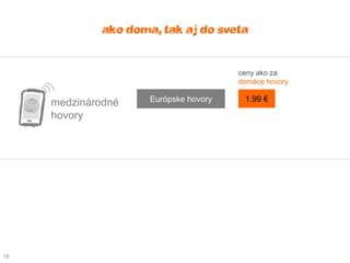 ako doma, tak aj do sveta

                                        ceny ako za
                                        domáce hovory

     medzinárodné     Európske hovory    1.99 €

     hovory




19
 