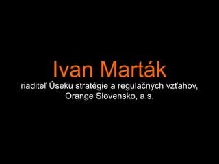 Ivan Marták
riaditeľ Úseku stratégie a regulačných vzťahov,
            Orange Slovensko, a.s.
 