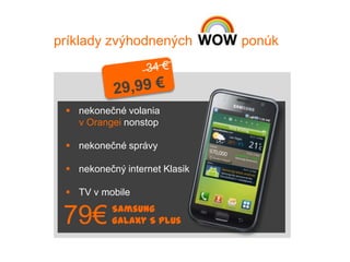 príklady zvýhodnených          ponúk




  nekonečné volania
   v Orangei nonstop

  nekonečné správy

  nekonečný internet Klasik

  TV v mobile
           Samsung
 79€       Galaxy S Plus
 