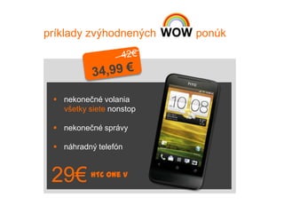 príklady zvýhodnených     ponúk




  nekonečné volania
   všetky siete nonstop

  nekonečné správy

  náhradný telefón



 29€       HTC One V
 