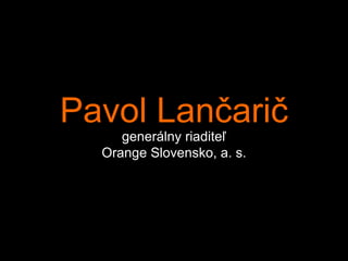 Pavol Lančarič
     generálny riaditeľ
  Orange Slovensko, a. s.
 