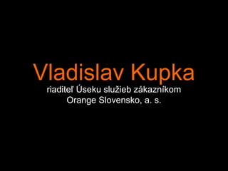 Vladislav Kupka
 riaditeľ Úseku služieb zákazníkom
       Orange Slovensko, a. s.
 