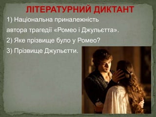 1) Національна приналежність
автора трагедії «Ромео і Джульєтта».
2) Яке прізвище було у Ромео?
3) Прізвище Джульєтти.
ЛІТЕРАТУРНИЙ ДИКТАНТ
 