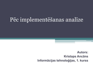 Pēc implementēšanas analīze Autors: Kristaps Ancāns Informācijas tehnoloģijas, 1. kurss 