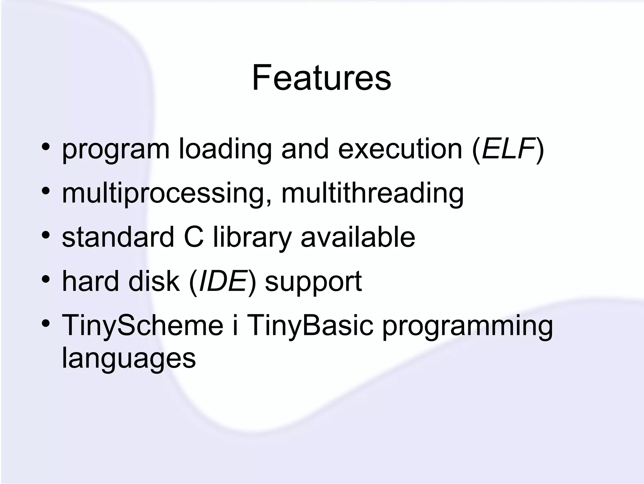 Features program loading and execution ( ELF ) multiprocessing, multithreading standard C library available hard disk ( IDE ) support TinyScheme i TinyBasic programming languages 
