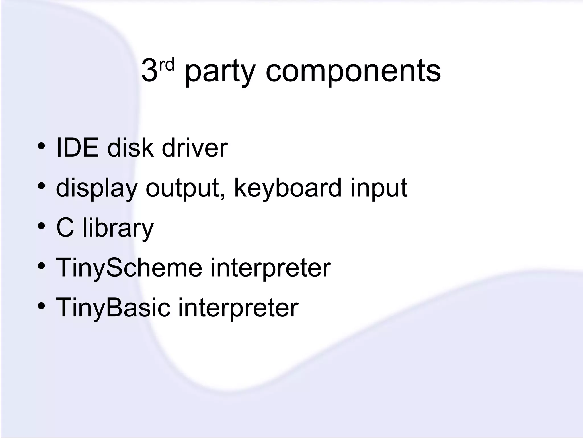 3 rd party components IDE disk driver display output, keyboard input C library TinyScheme interpreter TinyBasic interpreter 
