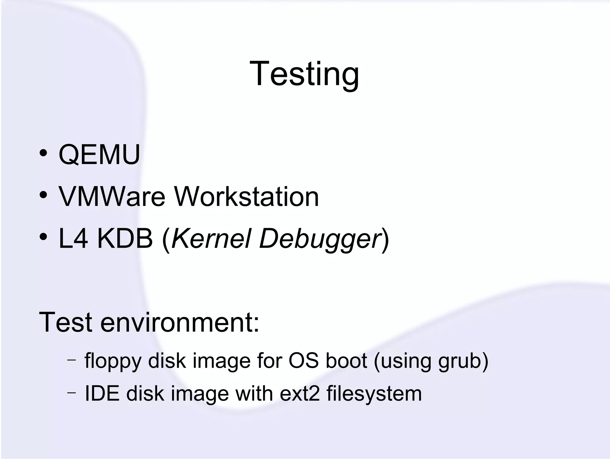 Testing QEMU VMWare Workstation L4 KDB ( Kernel Debugger ) Test environment: floppy disk image for OS boot (using grub) IDE disk image with ext2 filesystem 