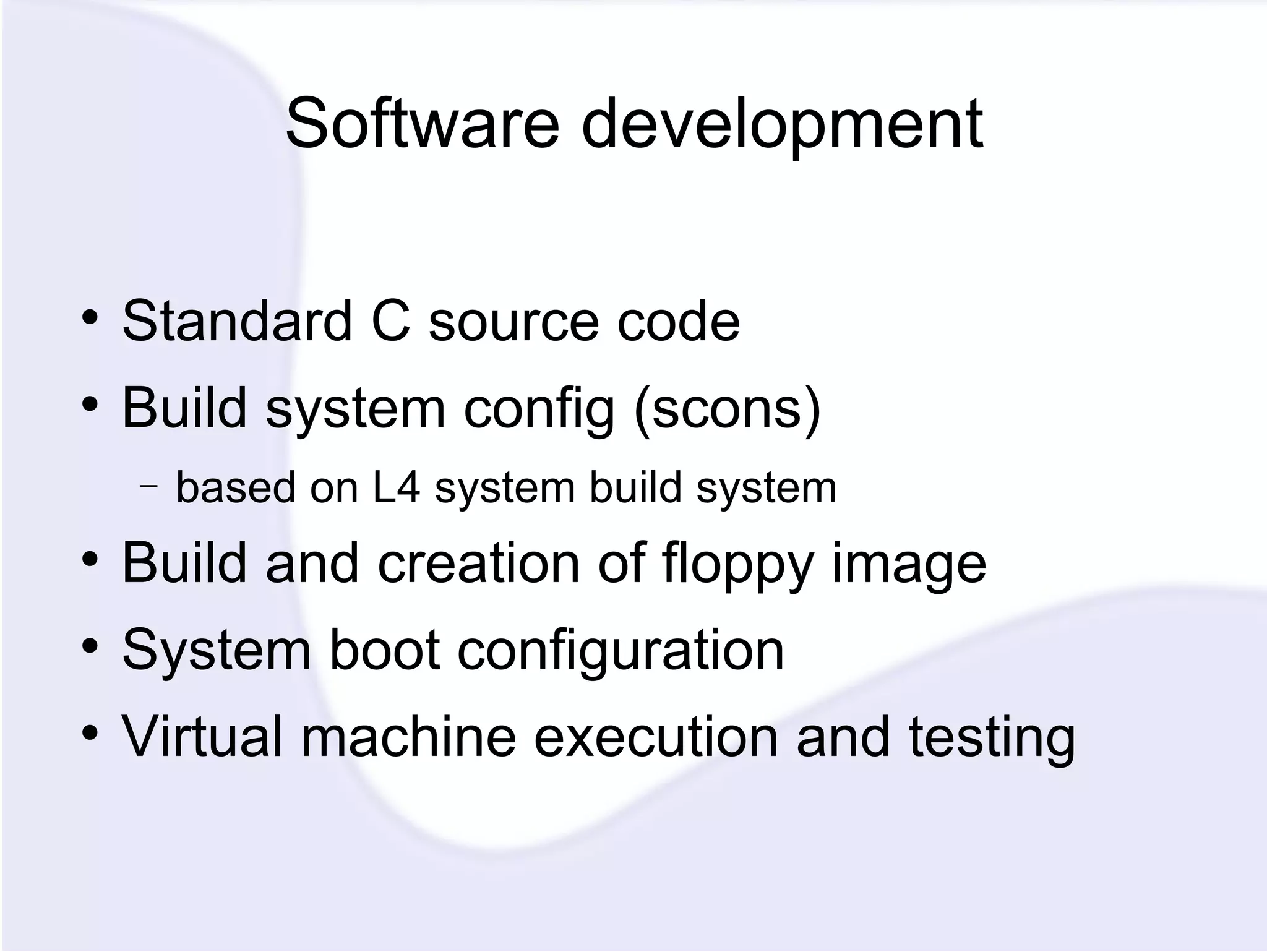 Software development Standard C source code Build system config (scons) based on L4 system build system Build and creation of floppy image System boot configuration Virtual machine execution and testing 