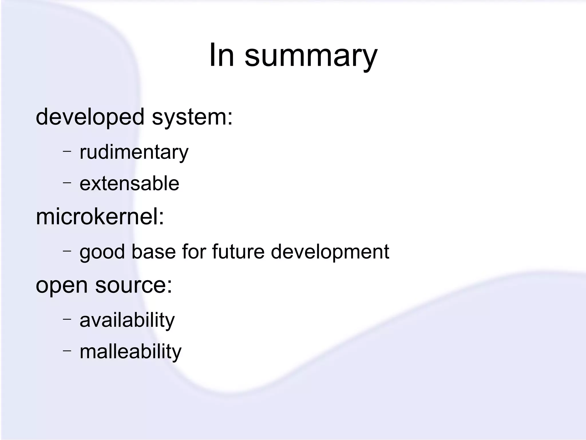 In summary developed system: rudimentary extensable microkernel: good base for future development open source: availability malleability 