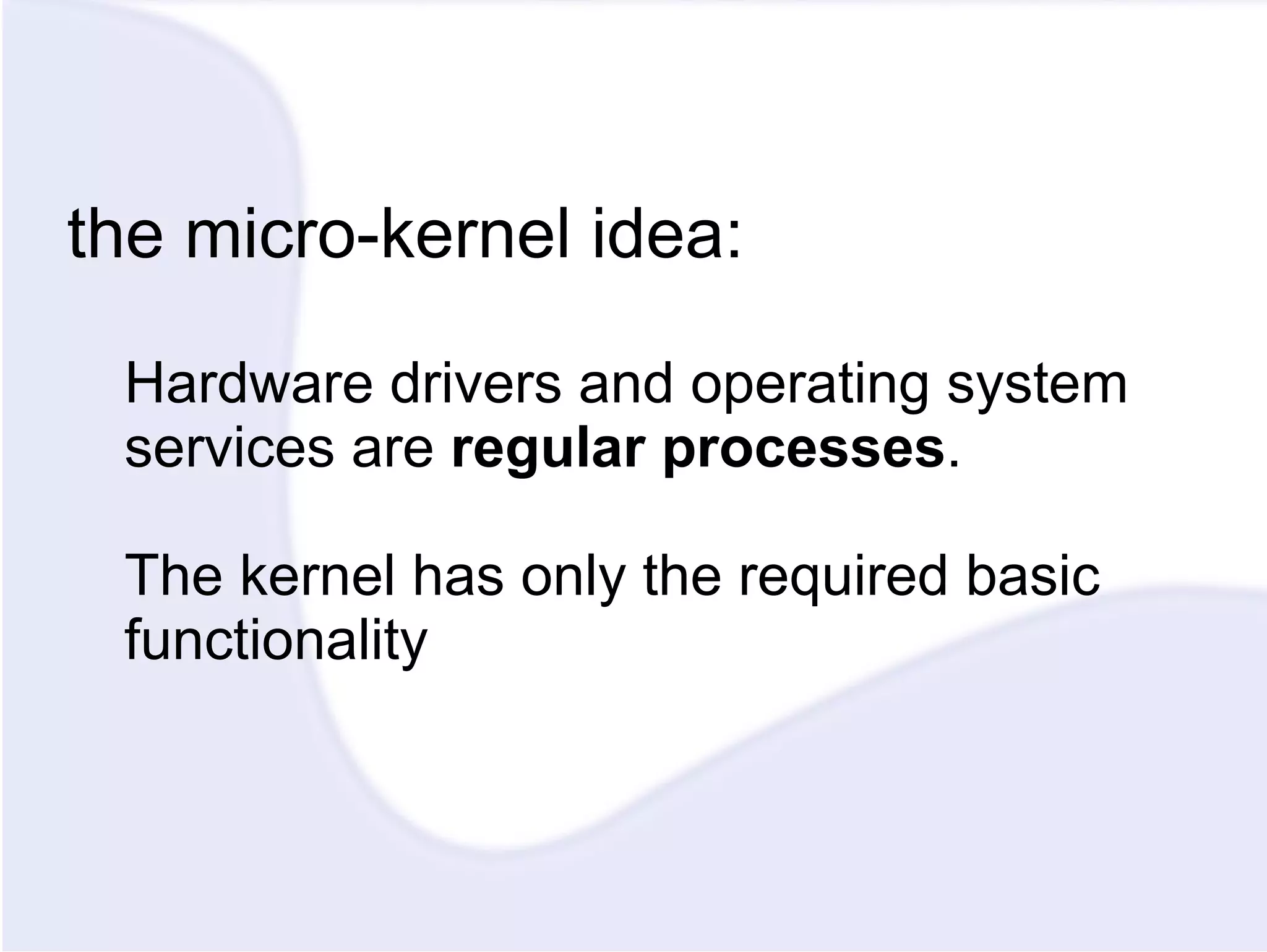 the micro-kernel idea: Hardware drivers and operating system services are regular processes . The kernel has only the required basic functionality 