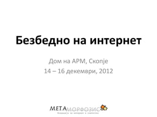 Безбеднп на интернет
     Дпм на АРМ, Скппје
    14 – 16 декември, 2012
 