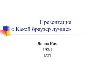 Презентация « Какой браузер лучше» Янина Ким 192/1 IATI 