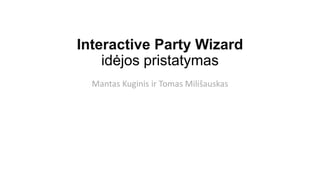 Interactive Party Wizard
idėjos pristatymas
Mantas Kuginis ir Tomas Milišauskas
 