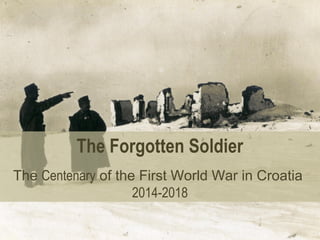 The Forgotten Soldier
The Centenary of the First World War in Croatia
2014-2018
 