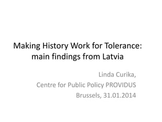Making History Work for Tolerance:
main findings from Latvia
Linda Curika,
Centre for Public Policy PROVIDUS
Brussels, 31.01.2014
 