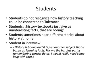 Students
• Students do not recognize how history teaching
could be connected to Tolerance
• Students: „history textbooks j...