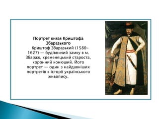 Портрет князя Криштофа
Збаразького
Криштоф Збаразький (1580-
1627) — будівничий замку в м.
Збараж, кременецький староста,
коронний конюший. Його
портрет — один з найдавніших
портретів в історії українського
живопису.
 