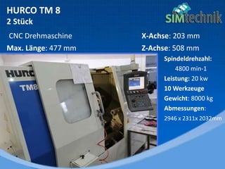 HURCO TM 8
2 Stück
CNC Drehmaschine X-Achse: 203 mm
Max. Länge: 477 mm Z-Achse: 508 mm
Spindeldrehzahl:
4800 min-1
Leistung: 20 kw
10 Werkzeuge
Gewicht: 8000 kg
Abmessungen:
2946 x 2311x 2032mm
 