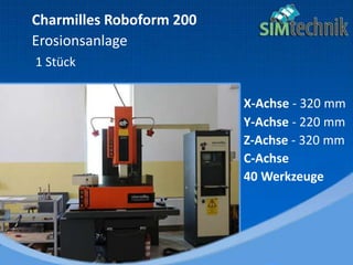 Charmilles Roboform 200
Erosionsanlage
1 Stück
X-Achse - 320 mm
Y-Achse - 220 mm
Z-Achse - 320 mm
C-Achse
40 Werkzeuge
 