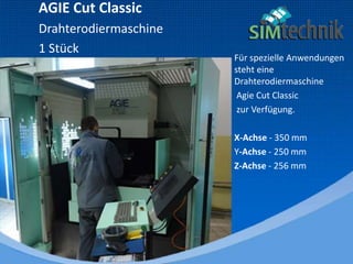 AGIE Cut Classic
Drahterodiermaschine
1 Stück
Für spezielle Anwendungen
steht eine
Drahterodiermaschine
Agie Cut Classic
zur Verfügung.
X-Achse - 350 mm
Y-Achse - 250 mm
Z-Achse - 256 mm
 
