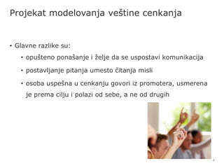 5
Projekat modelovanja veštine cenkanja
• Glavne razlike su:
• opušteno ponašanje i želje da se uspostavi komunikacija
• postavljanje pitanja umesto čitanja misli
• osoba uspešna u cenkanju govori iz promotera, usmerena
je prema cilju i polazi od sebe, a ne od drugih
 