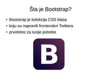 Šta je Bootstrap?
● Bootstrap je kolekcija CSS klasa
● koju su napravili frontenderi Twittera
● prvobitno za svoje potrebe
 