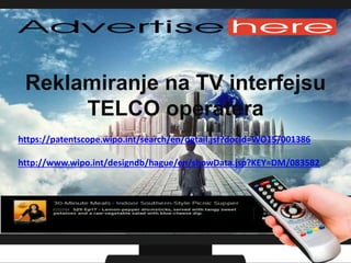 Reklamiranje na TV interfejsu
TELCO operatera
https://patentscope.wipo.int/search/en/detail.jsf?docId=WO15/001386
http://www.wipo.int/designdb/hague/en/showData.jsp?KEY=DM/083582
 