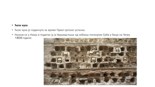 • Ћеле кула
• Ћеле кула је подигнута за време Првог српског устанка.
• Налази се у Нишу и подигао ју је Хуршид-паша од лобања погинулих Срба у бици на Чегру
1809.године.
 