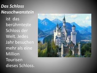 Das Schloss
Neuschwanstein
ist das
berühmteste
Schloss der
Welt. Jedes
Jahr besuchen
mehr als eine
Million
Tourisen
dieses Schloss.
 