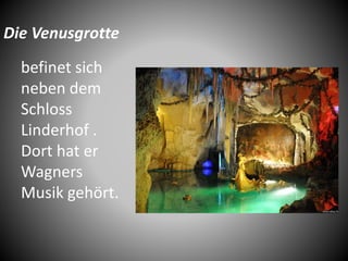 Die Venusgrotte
befinet sich
neben dem
Schloss
Linderhof .
Dort hat er
Wagners
Musik gehört.
 