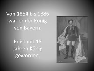 Von 1864 bis 1886
war er der König
von Bayern.
Er ist mit 18
Jahren König
geworden.
 