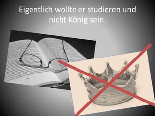 Eigentlich wollte er studieren und
nicht König sein.
 