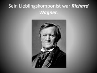 Sein Lieblingskomponist war Richard
Wagner.
 