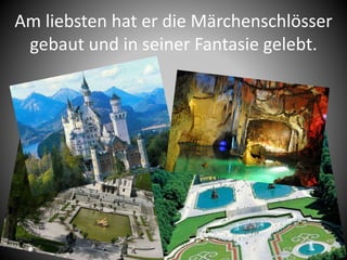 Am liebsten hat er die Märchenschlösser
gebaut und in seiner Fantasie gelebt.
 