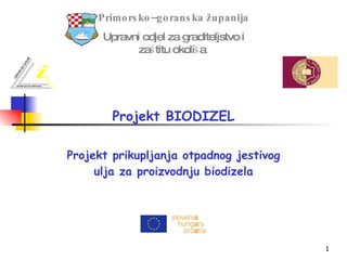 Projekt BIODIZEL Projekt prikupljanja otpadnog jestivog ulja za proizvodnju biodizela Primorsko–goranska   županija Upravni odjel za graditeljstvo i zaštitu okoliša   