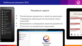 Мобильные решения ЭОС
Решаемые задачи
• Рассмотрение документов и проектов резолюций
• Утверждение резолюций или вынесение новых
поручений
• Визирование и утверждение проектов документов
• Отчетность по вынесенным поручениям
 