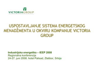 Industrijska energetika – IEEP 2008 Regionalna konferencija 24-27. juni 2008. hotel Palisad, Zlatibor, Srbi ja  USPOSTAVLJANJE SISTEMA ENERGETSKOG MENAD ŽMENTA U OKVIRU KOMPANIJE VICTORIA GROUP 