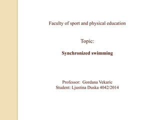 Faculty of sport and physical education
Topic:
Synchronized swimming
Professor: Gordana Vekaric
Student: Ljustina Duska 4042/2014
 